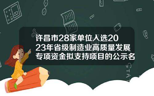 许昌市28家单位入选2023年省级制造业高质量发展专项资金拟支持项目的公示名单