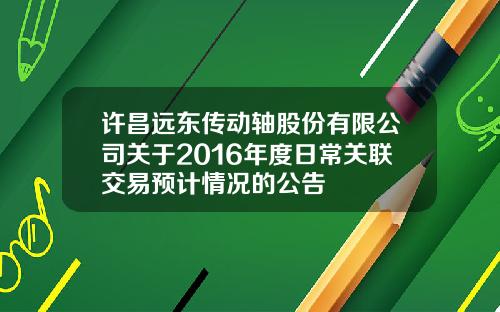 许昌远东传动轴股份有限公司关于2016年度日常关联交易预计情况的公告