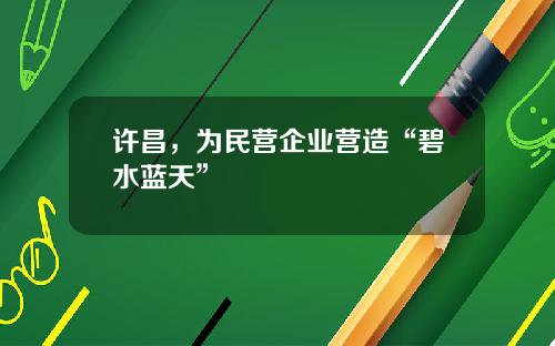 许昌，为民营企业营造“碧水蓝天”