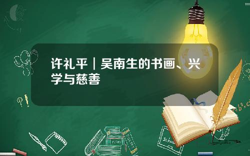 许礼平︱吴南生的书画、兴学与慈善