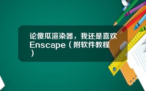 论傻瓜渲染器，我还是喜欢Enscape（附软件教程）