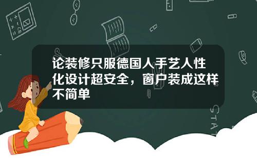 论装修只服德国人手艺人性化设计超安全，窗户装成这样不简单