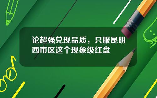 论超强兑现品质，只服昆明西市区这个现象级红盘
