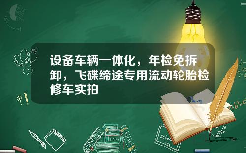 设备车辆一体化，年检免拆卸，飞碟缔途专用流动轮胎检修车实拍