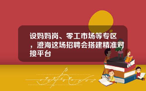 设妈妈岗、零工市场等专区，澄海这场招聘会搭建精准对接平台