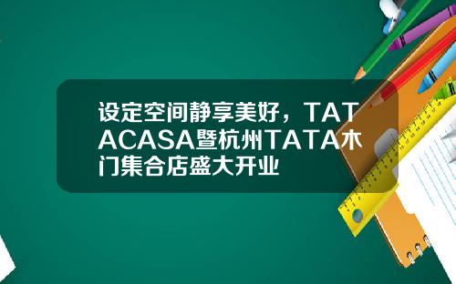 设定空间静享美好，TATACASA暨杭州TATA木门集合店盛大开业