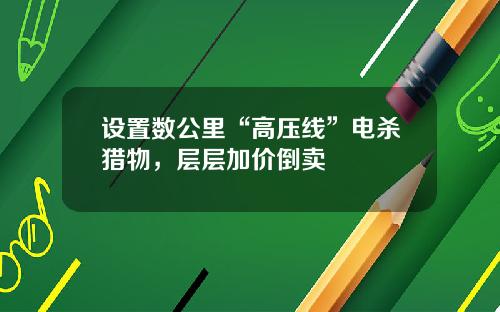 设置数公里“高压线”电杀猎物，层层加价倒卖