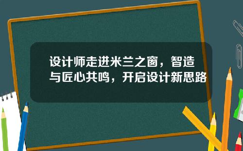 设计师走进米兰之窗，智造与匠心共鸣，开启设计新思路