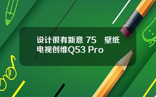 设计很有新意 75吋壁纸电视创维Q53 Pro