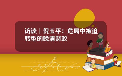 访谈︱倪玉平：危局中被迫转型的晚清财政