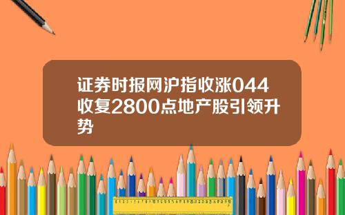 证券时报网沪指收涨044收复2800点地产股引领升势