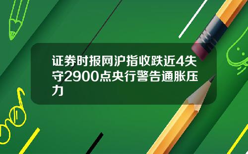 证券时报网沪指收跌近4失守2900点央行警告通胀压力
