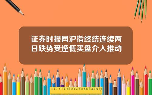 证券时报网沪指终结连续两日跌势受逢低买盘介入推动