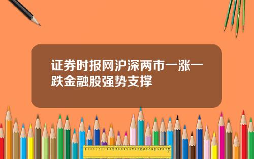 证券时报网沪深两市一涨一跌金融股强势支撑