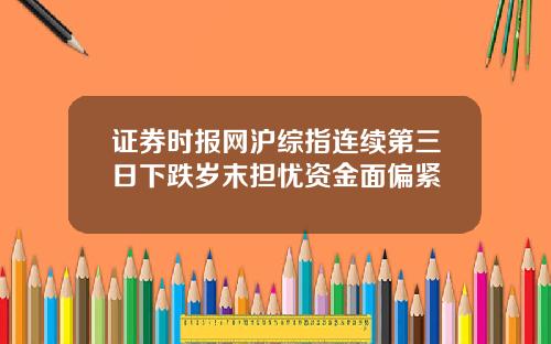 证券时报网沪综指连续第三日下跌岁末担忧资金面偏紧