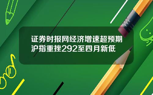 证券时报网经济增速超预期沪指重挫292至四月新低