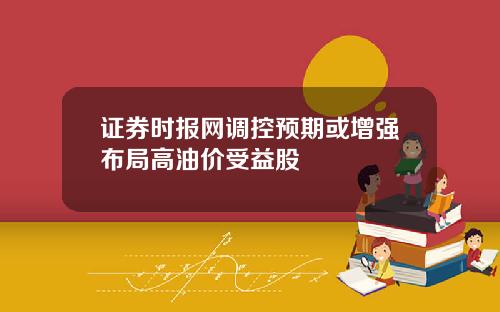 证券时报网调控预期或增强布局高油价受益股