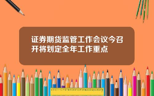 证券期货监管工作会议今召开将划定全年工作重点