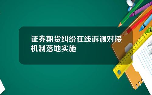 证券期货纠纷在线诉调对接机制落地实施