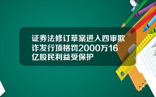 证券法修订草案进入四审欺诈发行顶格罚2000万16亿股民利益受保护