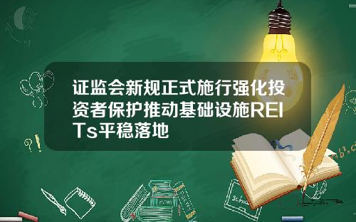 证监会新规正式施行强化投资者保护推动基础设施REITs平稳落地