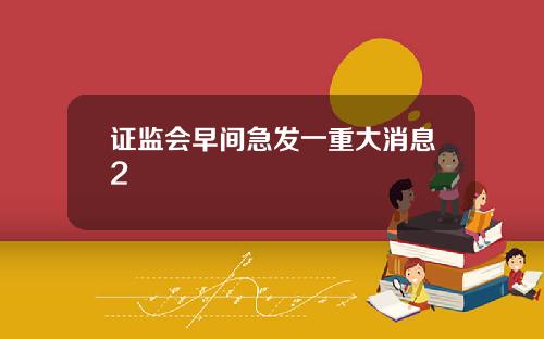 证监会早间急发一重大消息2