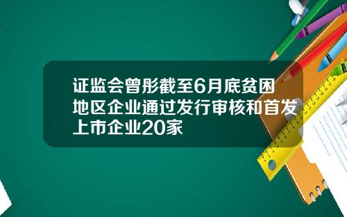 证监会曾彤截至6月底贫困地区企业通过发行审核和首发上市企业20家
