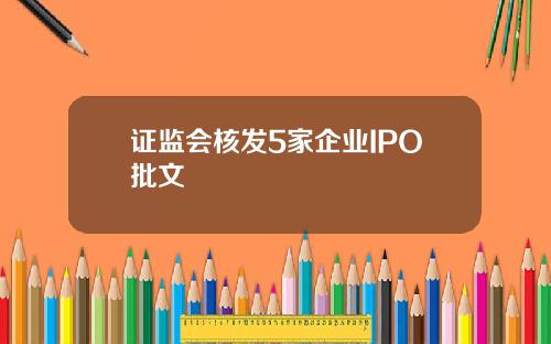 证监会核发5家企业IPO批文