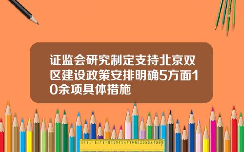 证监会研究制定支持北京双区建设政策安排明确5方面10余项具体措施