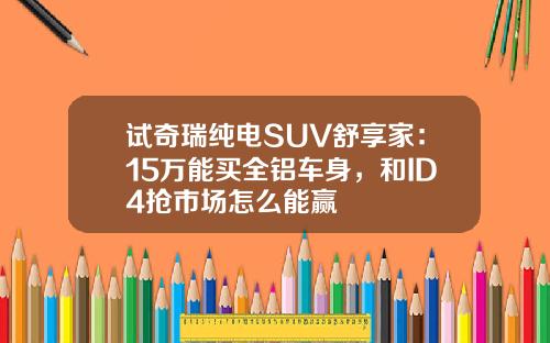 试奇瑞纯电SUV舒享家：15万能买全铝车身，和ID4抢市场怎么能赢