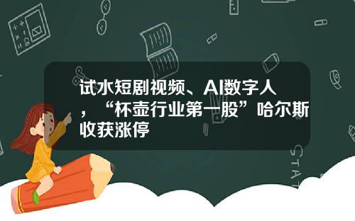 试水短剧视频、AI数字人，“杯壶行业第一股”哈尔斯收获涨停