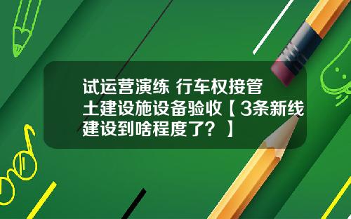 试运营演练 行车权接管 土建设施设备验收【3条新线建设到啥程度了？】
