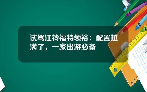 试驾江铃福特领裕：配置拉满了，一家出游必备