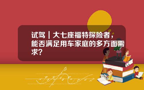 试驾｜大七座福特探险者，能否满足用车家庭的多方面需求？