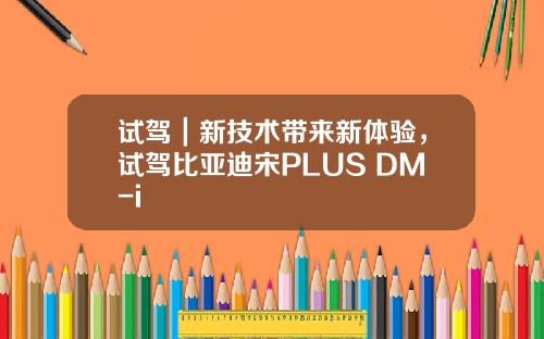 试驾｜新技术带来新体验，试驾比亚迪宋PLUS DM-i