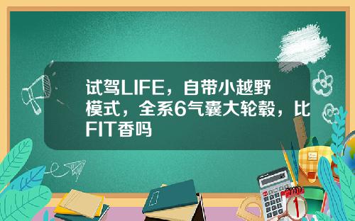 试驾LIFE，自带小越野模式，全系6气囊大轮毂，比FIT香吗