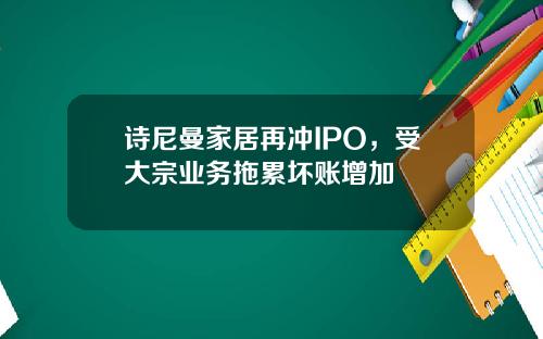诗尼曼家居再冲IPO，受大宗业务拖累坏账增加