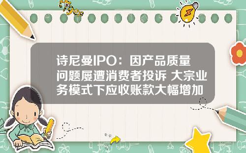 诗尼曼IPO：因产品质量问题屡遭消费者投诉 大宗业务模式下应收账款大幅增加