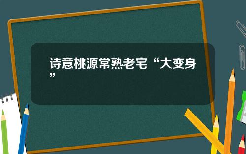 诗意桃源常熟老宅“大变身”