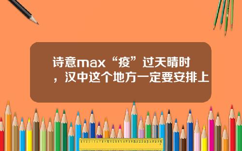 诗意max“疫”过天晴时，汉中这个地方一定要安排上