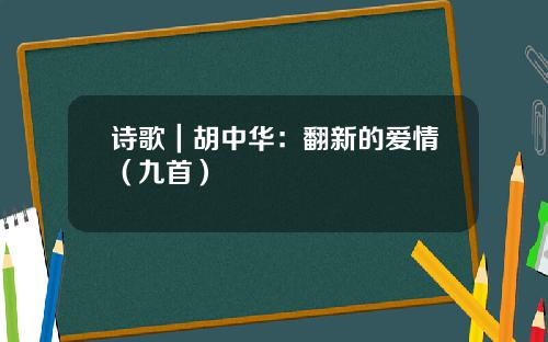 诗歌｜胡中华：翻新的爱情（九首）
