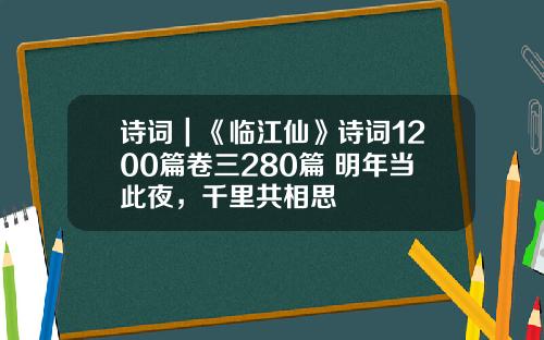 诗词｜《临江仙》诗词1200篇卷三280篇 明年当此夜，千里共相思