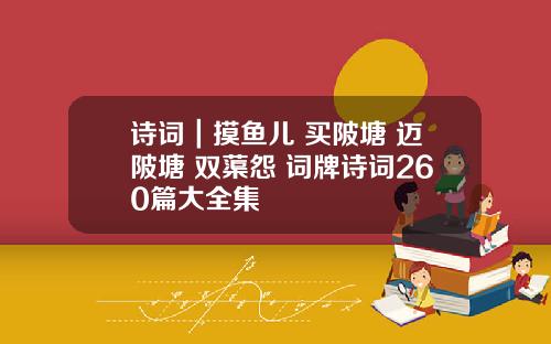 诗词｜摸鱼儿 买陂塘 迈陂塘 双蕖怨 词牌诗词260篇大全集