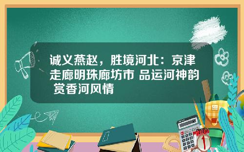诚义燕赵，胜境河北：京津走廊明珠廊坊市 品运河神韵 赏香河风情