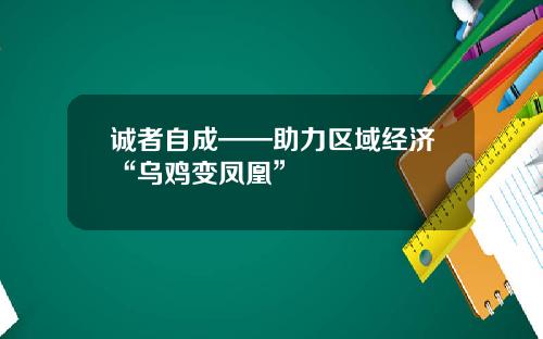 诚者自成——助力区域经济“乌鸡变凤凰”