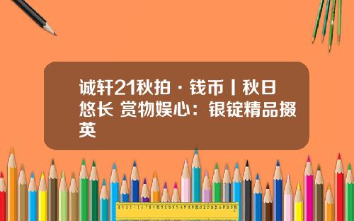 诚轩21秋拍·钱币丨秋日悠长 赏物娱心：银锭精品掇英