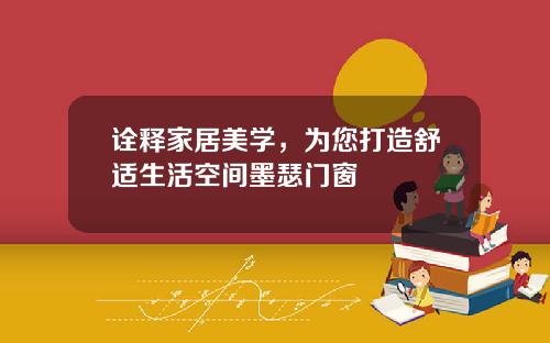 诠释家居美学，为您打造舒适生活空间墨瑟门窗