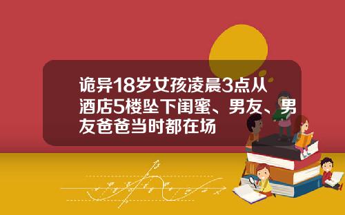 诡异18岁女孩凌晨3点从酒店5楼坠下闺蜜、男友、男友爸爸当时都在场