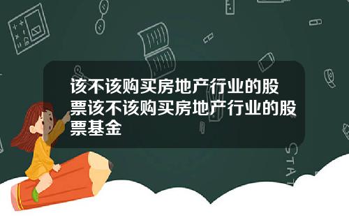 该不该购买房地产行业的股票该不该购买房地产行业的股票基金