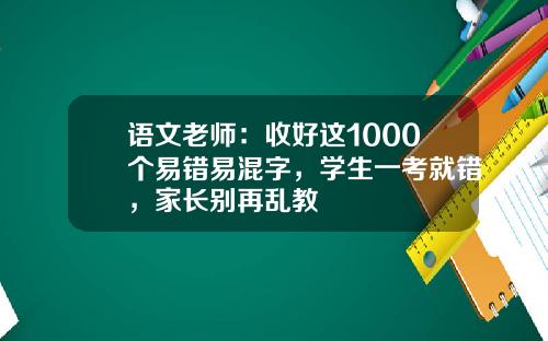语文老师：收好这1000个易错易混字，学生一考就错，家长别再乱教
